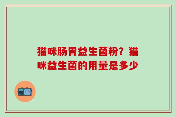 猫咪肠胃益生菌粉？猫咪益生菌的用量是多少
