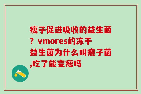 瘦子促进吸收的益生菌？vmores的冻干益生菌为什么叫瘦子菌,吃了能变瘦吗