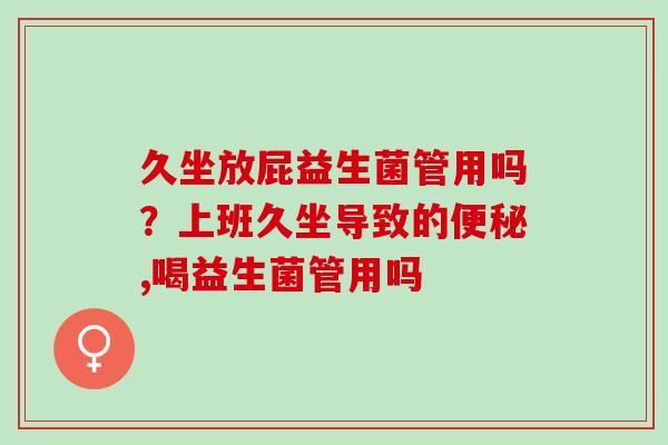久坐放屁益生菌管用吗？上班久坐导致的,喝益生菌管用吗