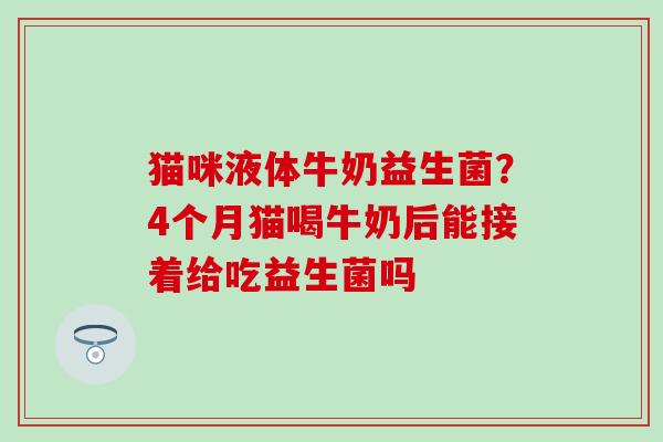 猫咪液体牛奶益生菌？4个月猫喝牛奶后能接着给吃益生菌吗