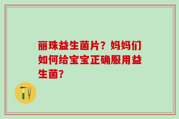 丽珠益生菌片？妈妈们如何给宝宝正确服用益生菌？