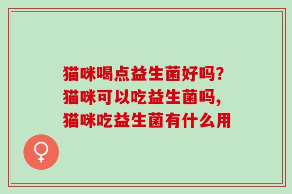 猫咪喝点益生菌好吗？猫咪可以吃益生菌吗,猫咪吃益生菌有什么用
