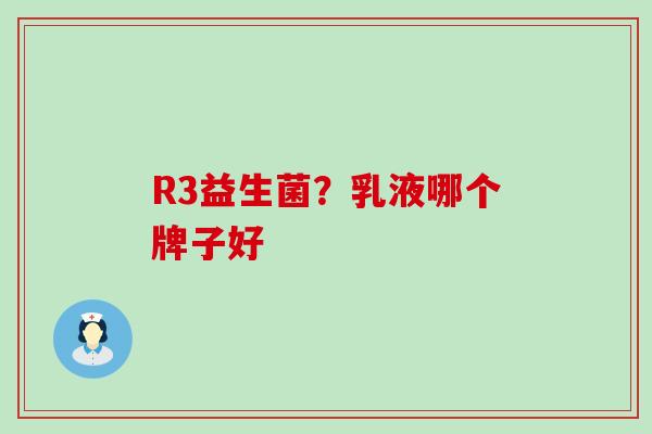 R3益生菌？乳液哪个牌子好