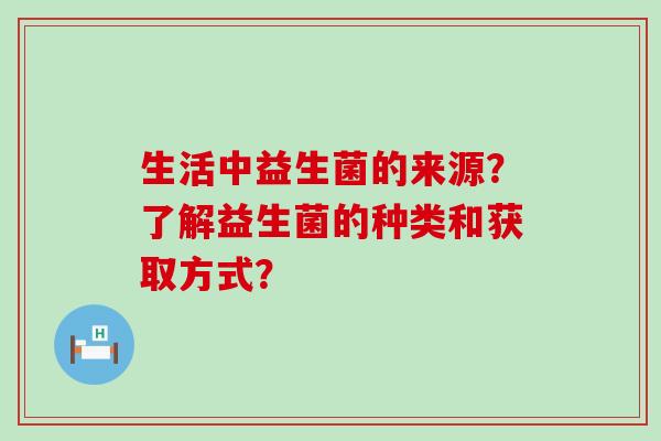 生活中益生菌的来源？了解益生菌的种类和获取方式？