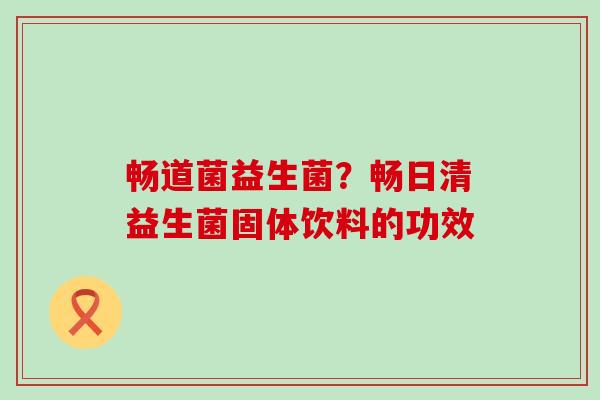 畅道菌益生菌？畅日清益生菌固体饮料的功效