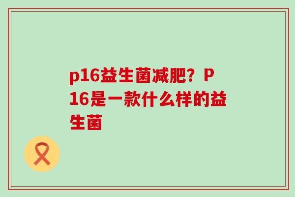p16益生菌减肥？P16是一款什么样的益生菌