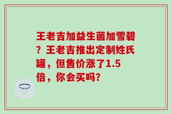 王老吉加益生菌加雪碧？王老吉推出定制姓氏罐，但售价涨了1.5倍，你会买吗？