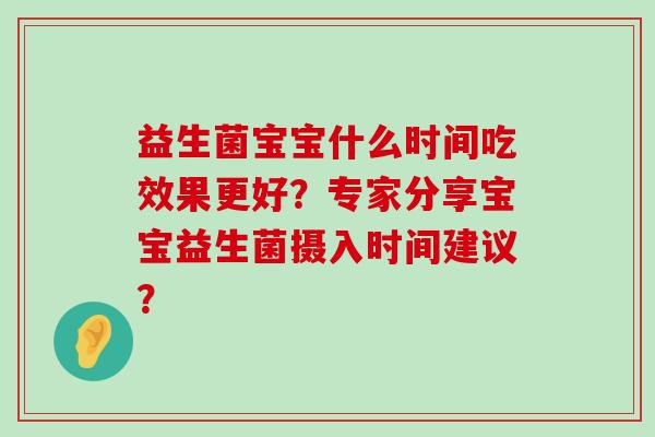 益生菌宝宝什么时间吃效果更好？专家分享宝宝益生菌摄入时间建议？