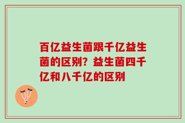 百亿益生菌跟千亿益生菌的区别？益生菌四千亿和八千亿的区别