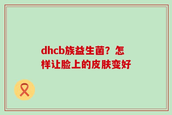 dhcb族益生菌？怎样让脸上的皮肤变好