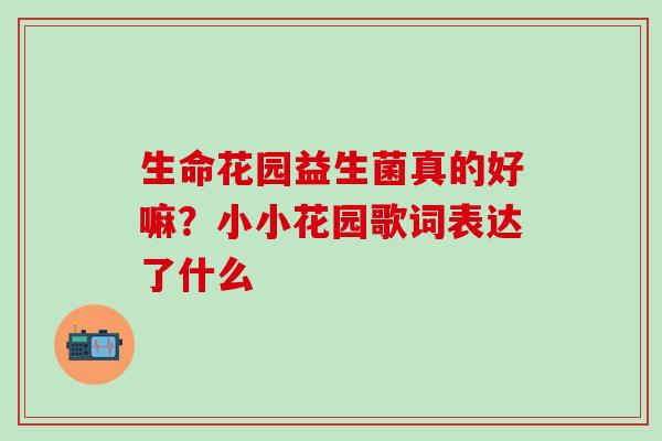 生命花园益生菌真的好嘛？小小花园歌词表达了什么