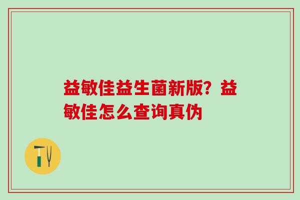 益敏佳益生菌新版？益敏佳怎么查询真伪