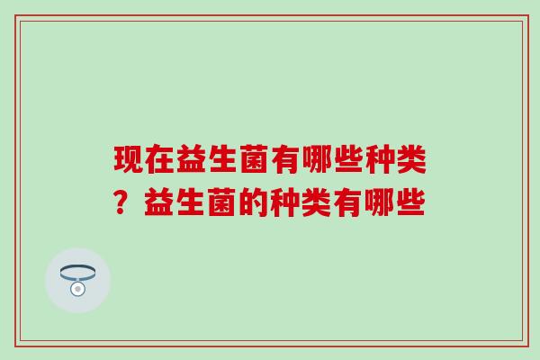 现在益生菌有哪些种类？益生菌的种类有哪些