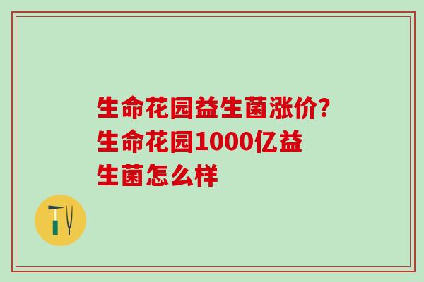 生命花园益生菌涨价？生命花园1000亿益生菌怎么样