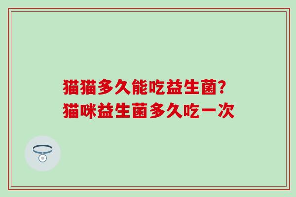 猫猫多久能吃益生菌？猫咪益生菌多久吃一次