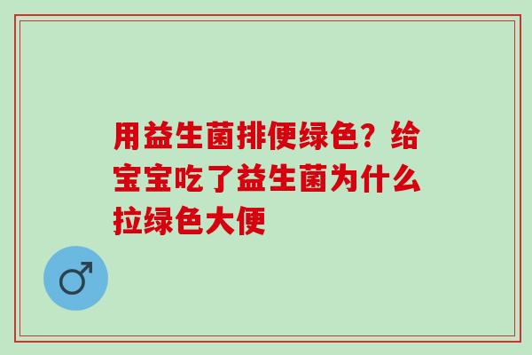用益生菌排便绿色？给宝宝吃了益生菌为什么拉绿色大便