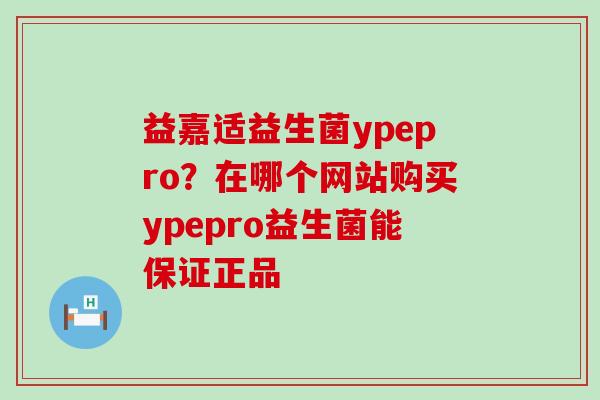 益嘉适益生菌ypepro？在哪个网站购买ypepro益生菌能保证正品
