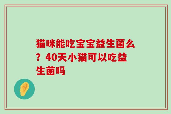 猫咪能吃宝宝益生菌么？40天小猫可以吃益生菌吗