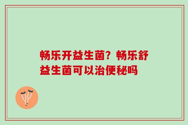 畅乐开益生菌？畅乐舒益生菌可以治便秘吗
