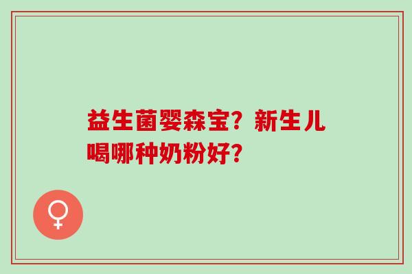 益生菌婴森宝？新生儿喝哪种奶粉好？