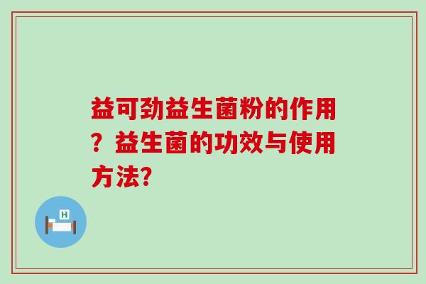 益可劲益生菌粉的作用？益生菌的功效与使用方法？