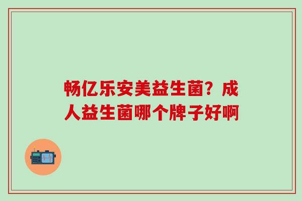 畅亿乐安美益生菌？成人益生菌哪个牌子好啊