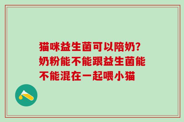 猫咪益生菌可以陪奶？奶粉能不能跟益生菌能不能混在一起喂小猫