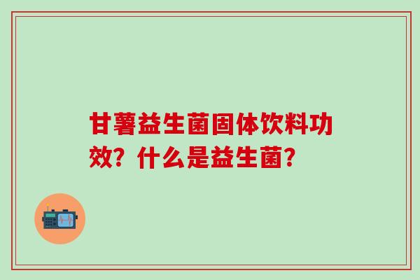 甘薯益生菌固体饮料功效？什么是益生菌？