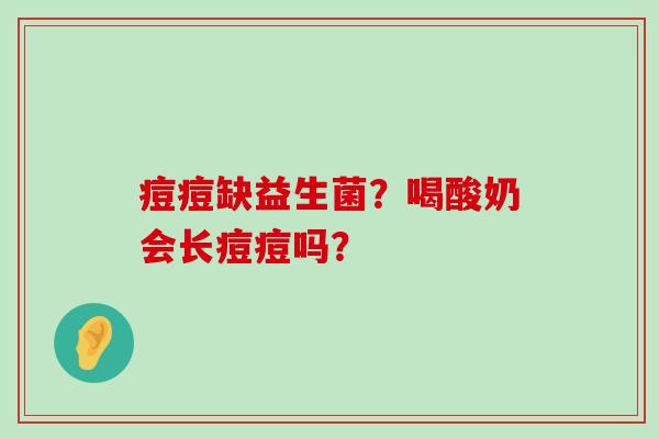 痘痘缺益生菌？喝酸奶会长痘痘吗？