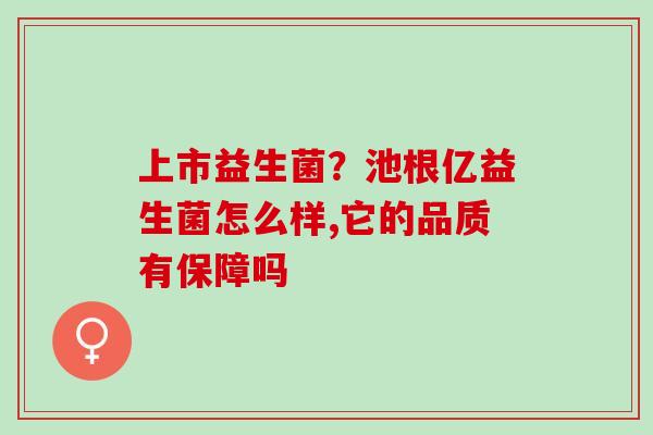 上市益生菌？池根亿益生菌怎么样,它的品质有保障吗
