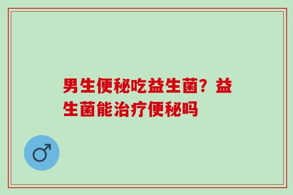 男生吃益生菌？益生菌能吗