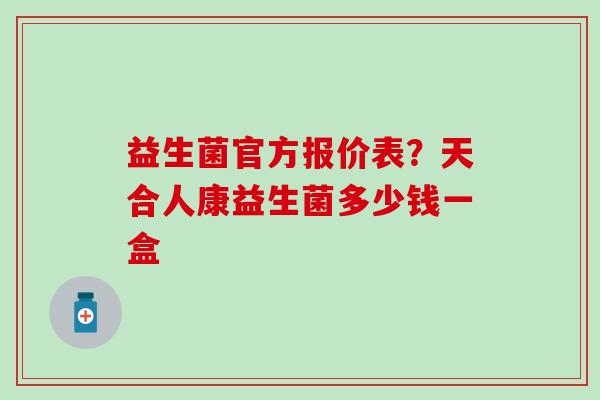 益生菌官方报价表？天合人康益生菌多少钱一盒