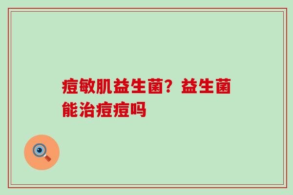 痘敏肌益生菌？益生菌能痘痘吗