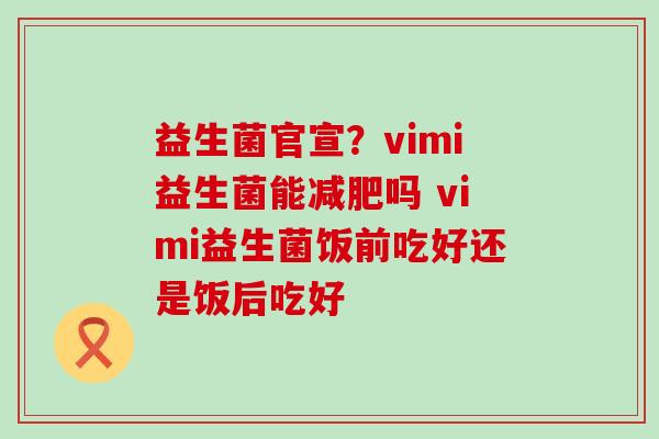 益生菌官宣？vimi益生菌能吗 vimi益生菌饭前吃好还是饭后吃好
