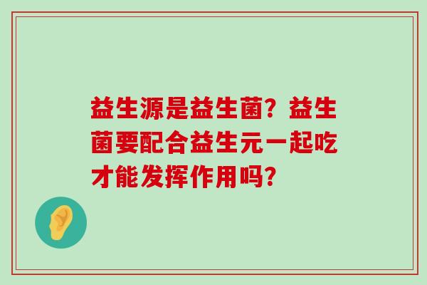 益生源是益生菌？益生菌要配合益生元一起吃才能发挥作用吗？