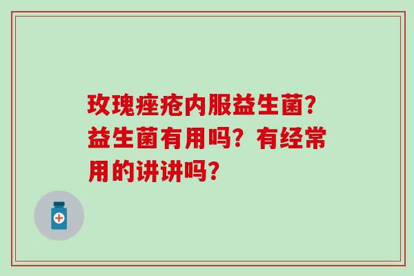 玫瑰内服益生菌？益生菌有用吗？有经常用的讲讲吗？