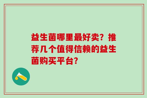 益生菌哪里好卖？推荐几个值得信赖的益生菌购买平台？