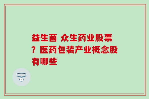 益生菌 众生药业股票？医药包装产业概念股有哪些