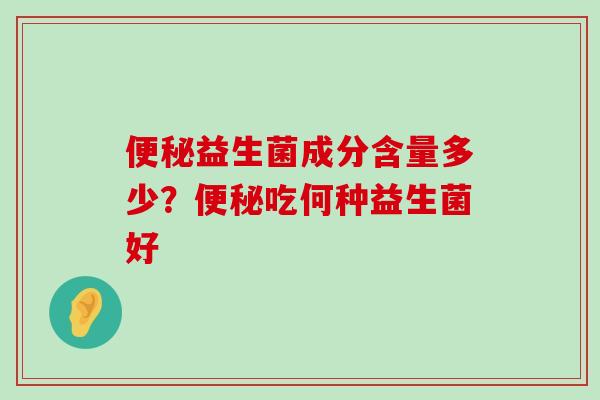 益生菌成分含量多少？吃何种益生菌好