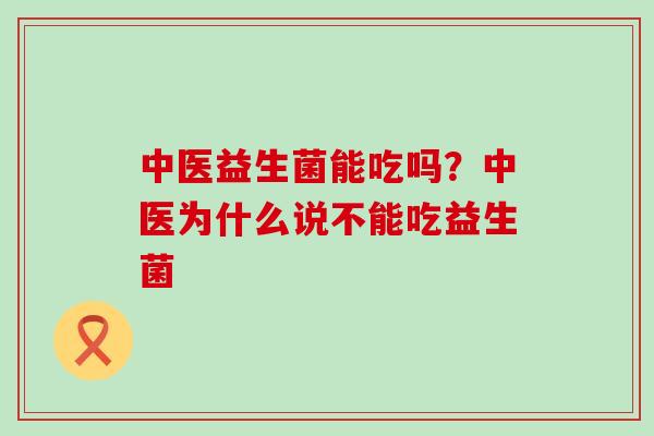 中医益生菌能吃吗？中医为什么说不能吃益生菌