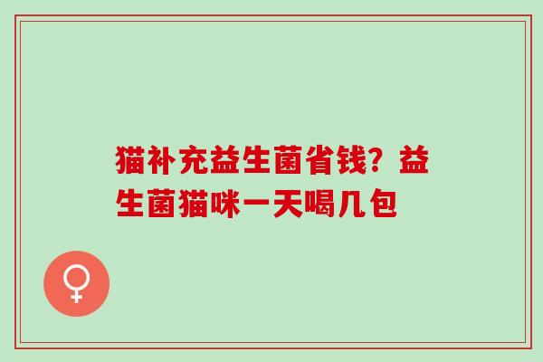 猫补充益生菌省钱？益生菌猫咪一天喝几包