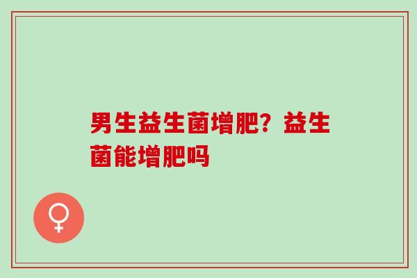 男生益生菌增肥？益生菌能增肥吗