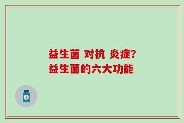 益生菌 对抗 炎症？益生菌的六大功能