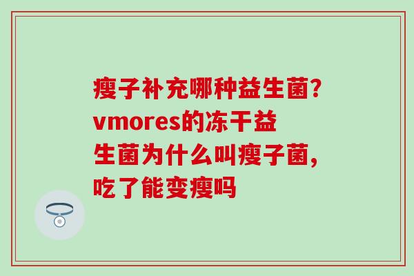 瘦子补充哪种益生菌？vmores的冻干益生菌为什么叫瘦子菌,吃了能变瘦吗
