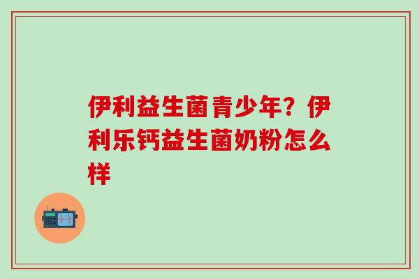 伊利益生菌青少年？伊利乐钙益生菌奶粉怎么样