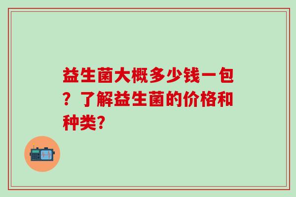 益生菌大概多少钱一包？了解益生菌的价格和种类？