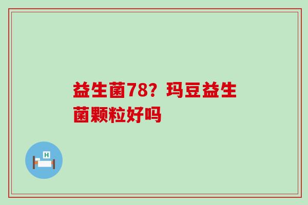 益生菌78？玛豆益生菌颗粒好吗