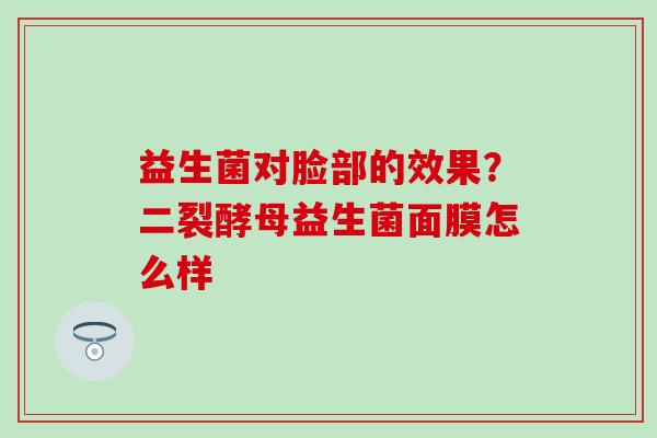 益生菌对脸部的效果？二裂酵母益生菌面膜怎么样