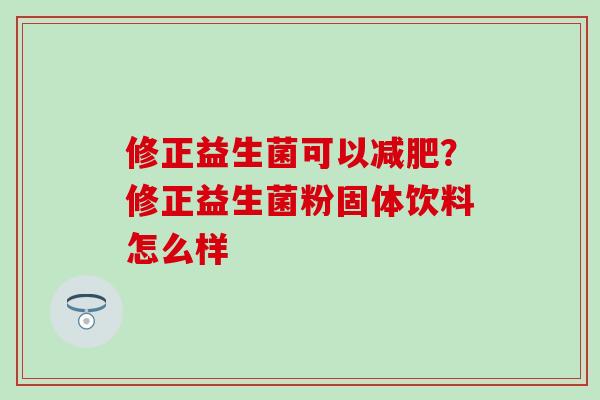 修正益生菌可以减肥？修正益生菌粉固体饮料怎么样