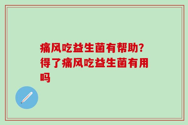 痛风吃益生菌有帮助？得了痛风吃益生菌有用吗